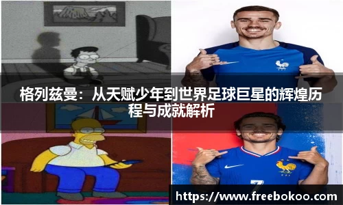 格列兹曼：从天赋少年到世界足球巨星的辉煌历程与成就解析