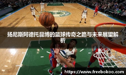 扬尼斯阿德托昆博的篮球传奇之路与未来展望解析
